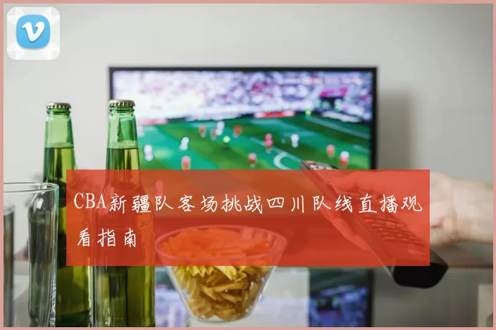 CBA新疆队客场挑战四川队线直播观看指南