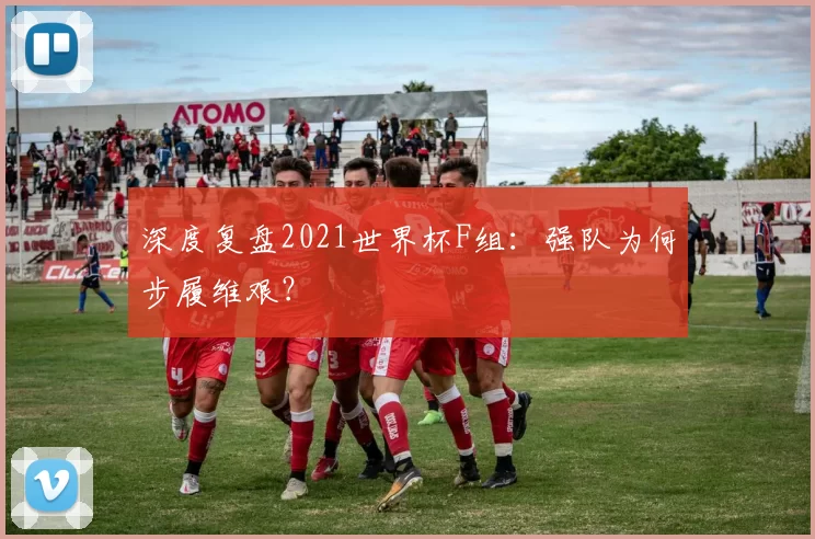 深度复盘2021世界杯F组：强队为何步履维艰？