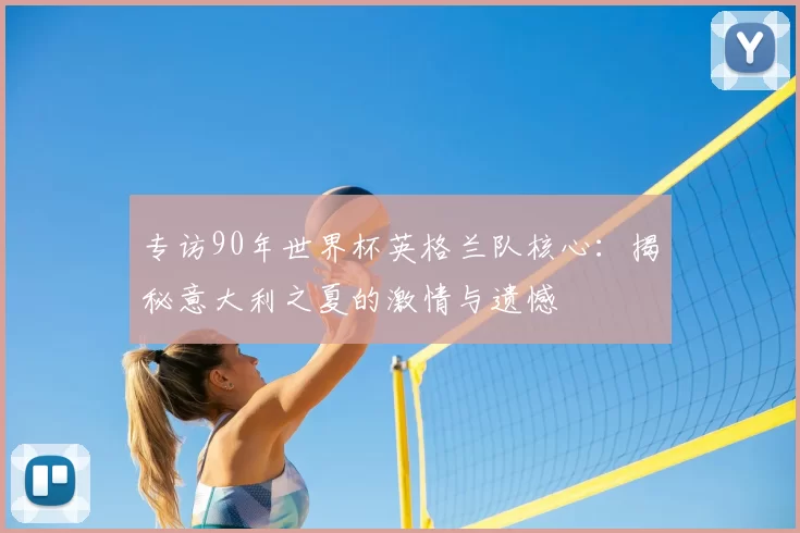 专访90年世界杯英格兰队核心:揭秘意大利之夏的激情与遗憾