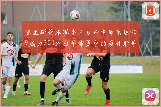克里斯蒂本赛季三分命中率高达459成为200次出手球员中的最佳射手