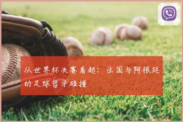 从世界杯决赛看起:法国与阿根廷的足球哲学碰撞
