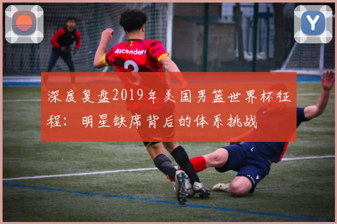 深度复盘2019年美国男篮世界杯征程:明星缺席背后的体系挑战