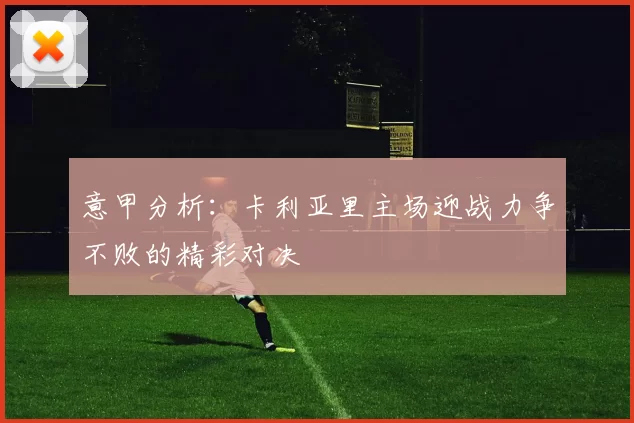 意甲分析：卡利亚里主场迎战力争不败的精彩对决