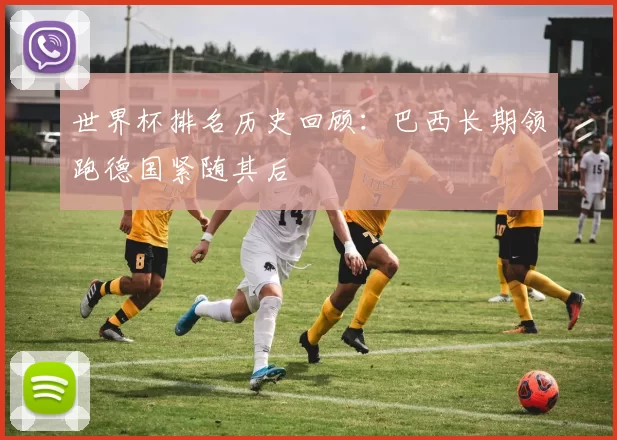 世界杯排名历史回顾:巴西长期领跑德国紧随其后