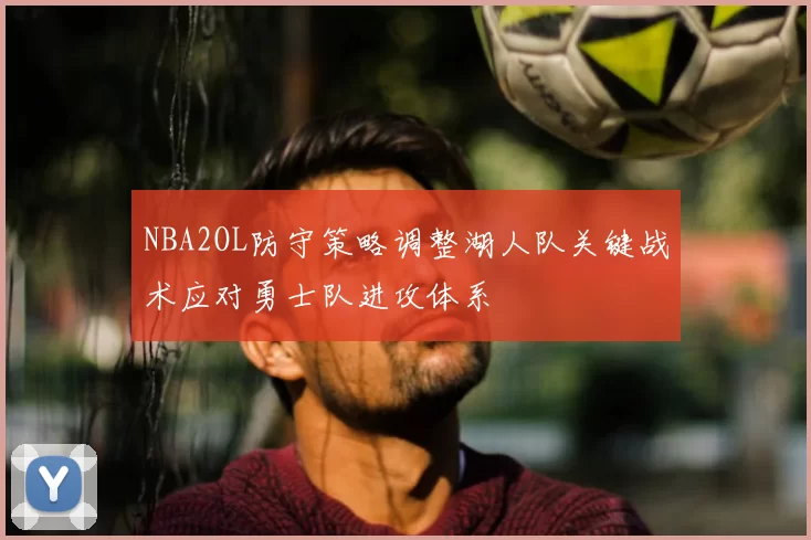 NBA2OL防守策略调整湖人队关键战术应对勇士队进攻体系
