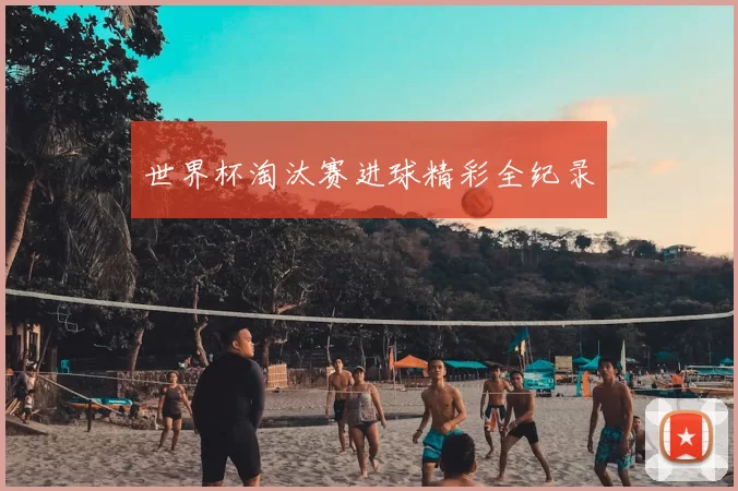 世界杯淘汰赛进球精彩全纪录