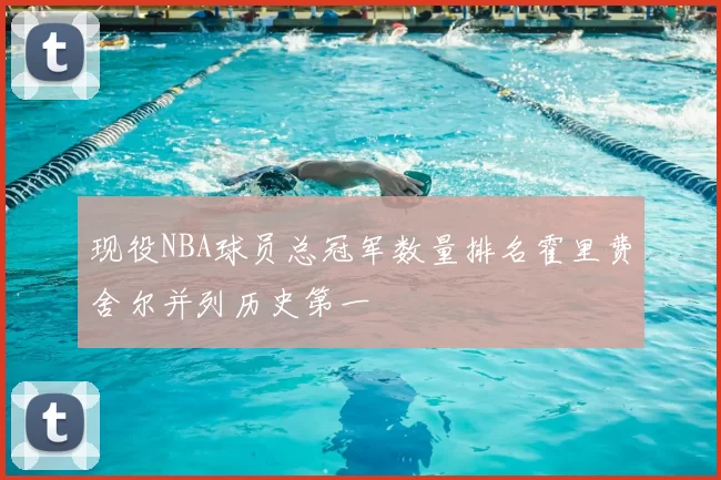 现役NBA球员总冠军数量排名霍里费舍尔并列历史第一
