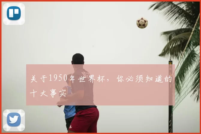 关于1950年世界杯,你必须知道的十大事实