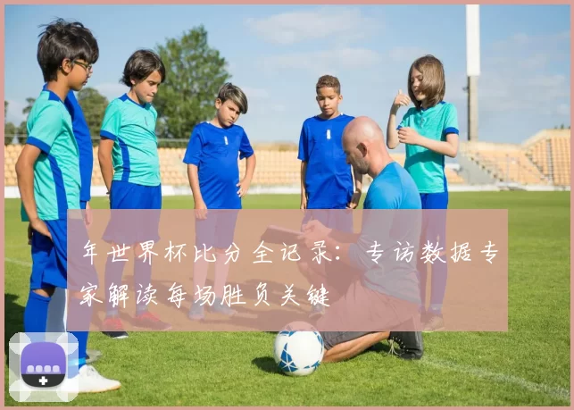 年世界杯比分全记录：专访数据专家解读每场胜负关键