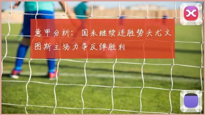 意甲分析：国米继续连胜势头尤文图斯主场力争反弹胜利