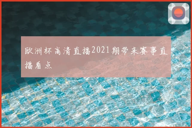 欧洲杯高清直播2021期带来赛事直播看点