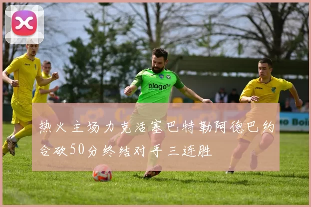 热火主场力克活塞巴特勒阿德巴约合砍50分终结对手三连胜