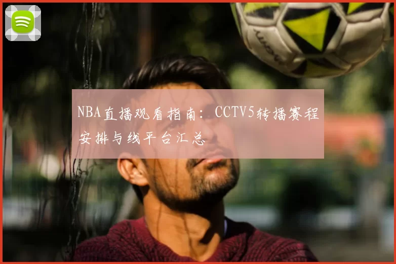 NBA直播观看指南:CCTV5转播赛程安排与线平台汇总