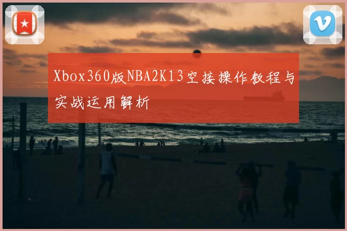 Xbox360版NBA2K13空接操作教程与实战运用解析