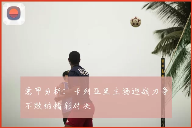 意甲分析:卡利亚里主场迎战力争不败的精彩对决