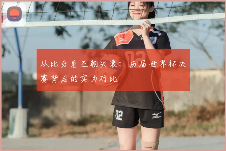 从比分看王朝兴衰：历届世界杯决赛背后的实力对比