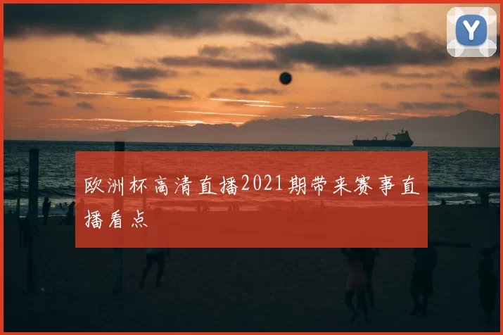 欧洲杯高清直播2021期带来赛事直播看点