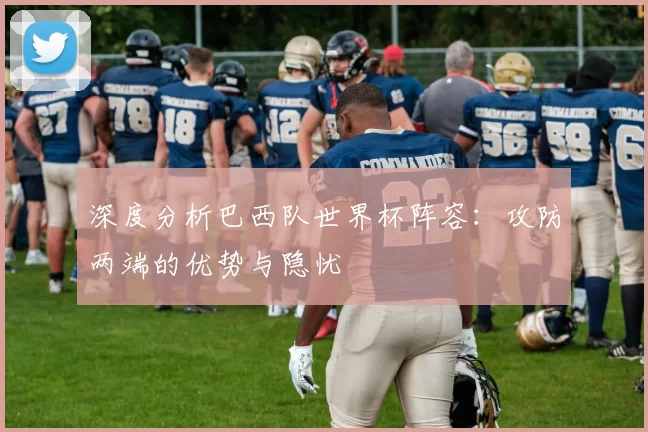 深度分析巴西队世界杯阵容:攻防两端的优势与隐忧