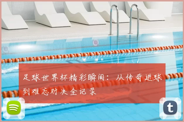 足球世界杯精彩瞬间:从传奇进球到难忘对决全记录