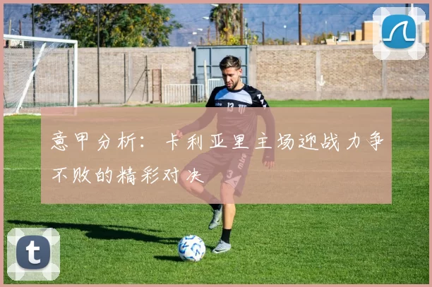 意甲分析:卡利亚里主场迎战力争不败的精彩对决