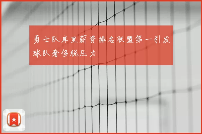 勇士队库里薪资排名联盟第一引发球队奢侈税压力